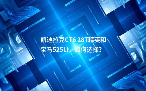 凯迪拉克CT6 28T精英和宝马525Li，如何选择？